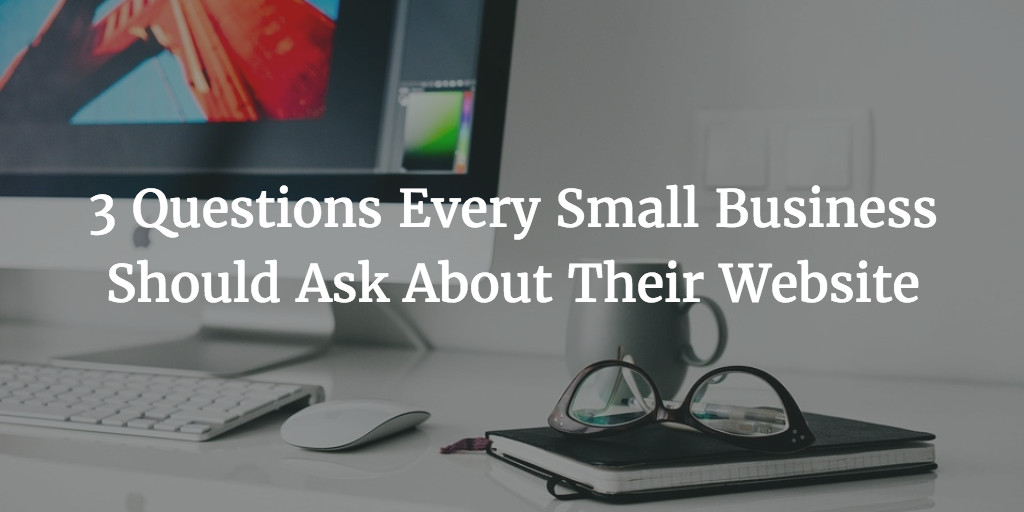 3 Questions Every Small Business Should Ask About Their Website